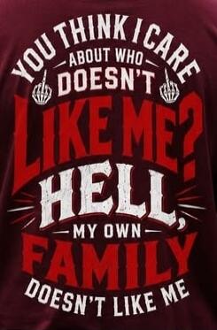 YOU THINK I CARE ABOUT WHO DOESN'T LIKE ME? HELL, MY OWN FAMILY DOESN'T LIKE ME