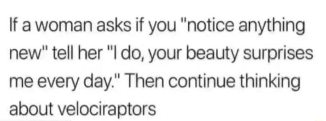 If a woman asks if you notice anything new tell her l do your beauty surprises me every day Then continue thinking about velociraptors