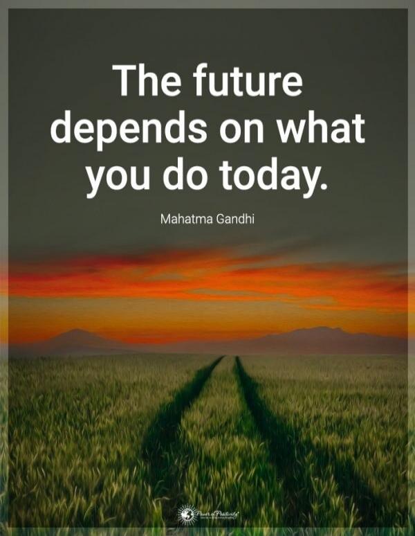 The future depends on what you do today. Mahatma Gandhi