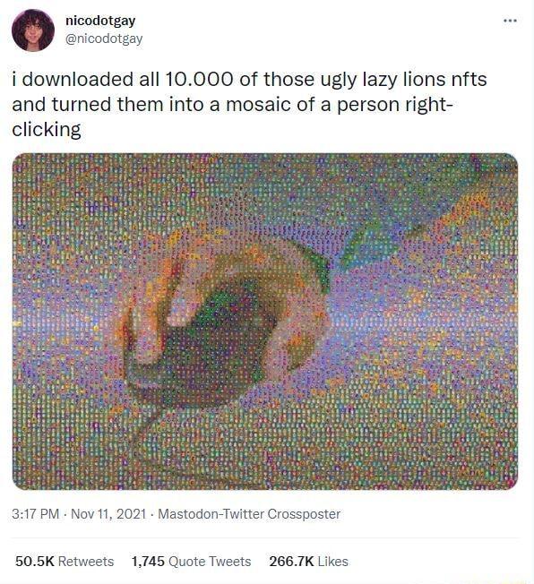 nicodotgay nicodotgay i downloaded all 10000 of those ugly lazy lions nfts and turned them into a mosaic of a person right clicking 317 PM Nov 11 2021 Mastodon Twitter Crossp 5K Retweets 1745 Quote Tweets 2667K Likes