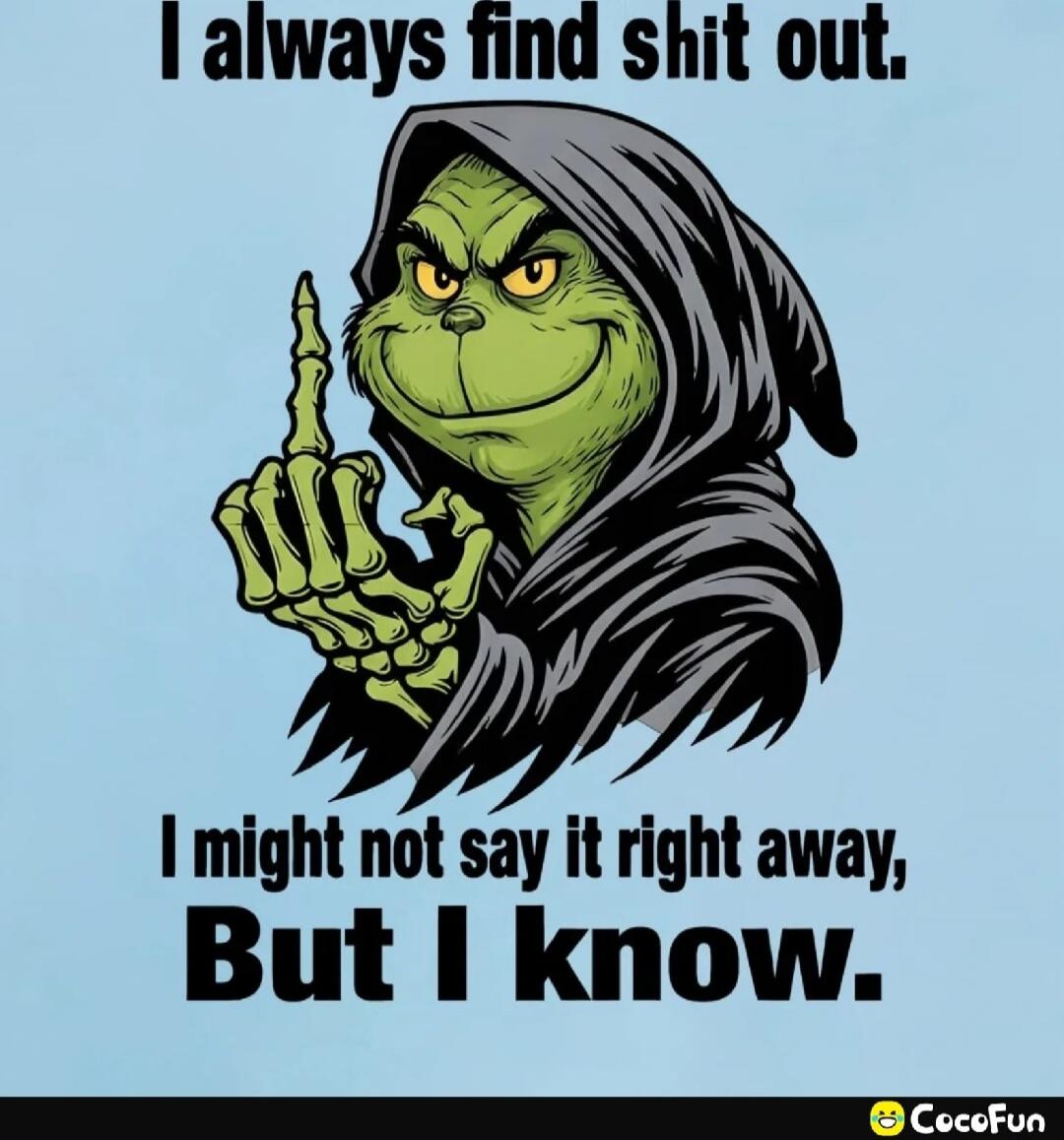 I always find shit out. I might not say it right away, But I know.