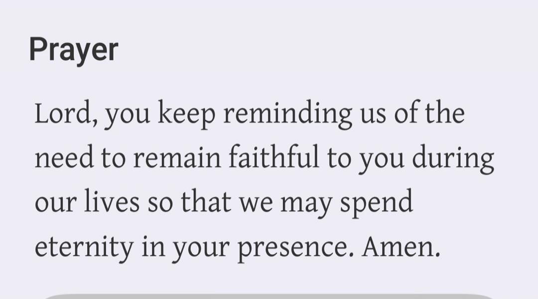Prayer Lord, you keep reminding us of the need to remain faithful to you during our lives so that we may spend eternity in your presence. Amen.