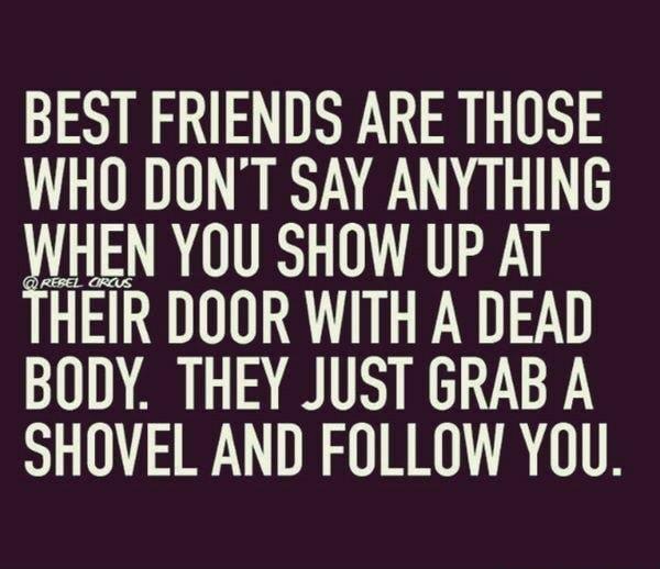 BEST FRIENDS ARE THOSE WHO DONT SAY ANYTHING NHEN YOU SHOW UP AT HEIR DOOR WITH A DEAD BODY THEY JUST GRAB A SHOVEL AND FOLLOW You