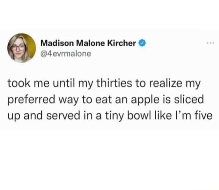 Madison Malone Kircher 4evrmalone took me until my thirties to realize my preferred way to eat an apple is sliced up and served in a tiny bowl like Im five