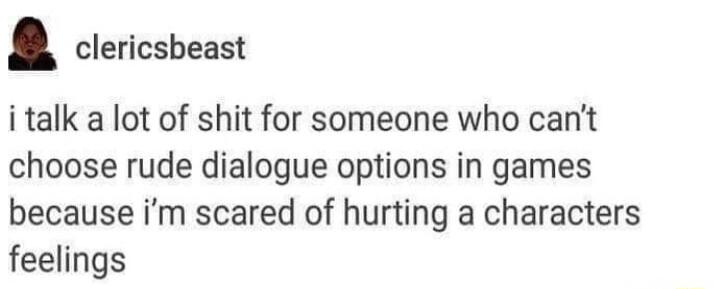 clericsbeast i talk a lot of shit for someone who cant choose rude dialogue options in games because im scared of hurting a characters feelings