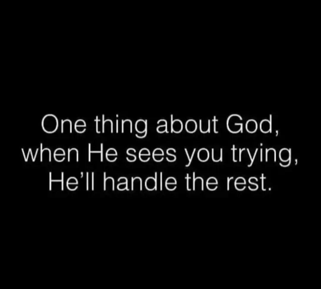 One thing about God, when He sees you trying, He'll handle the rest.