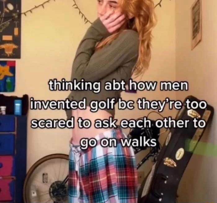 thinking abt how men invented golf bc they’re too scared to ask each other to go on walks