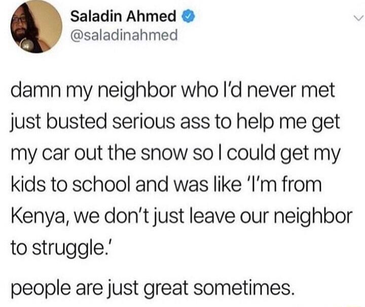 Saladin Ahmed saladinahmed damn my neighbor who Id never met just busted serious ass to help me get my car out the snow so could get my kids to school and was like Im from Kenya we dont just leave our neighbor to struggle people are just great sometimes