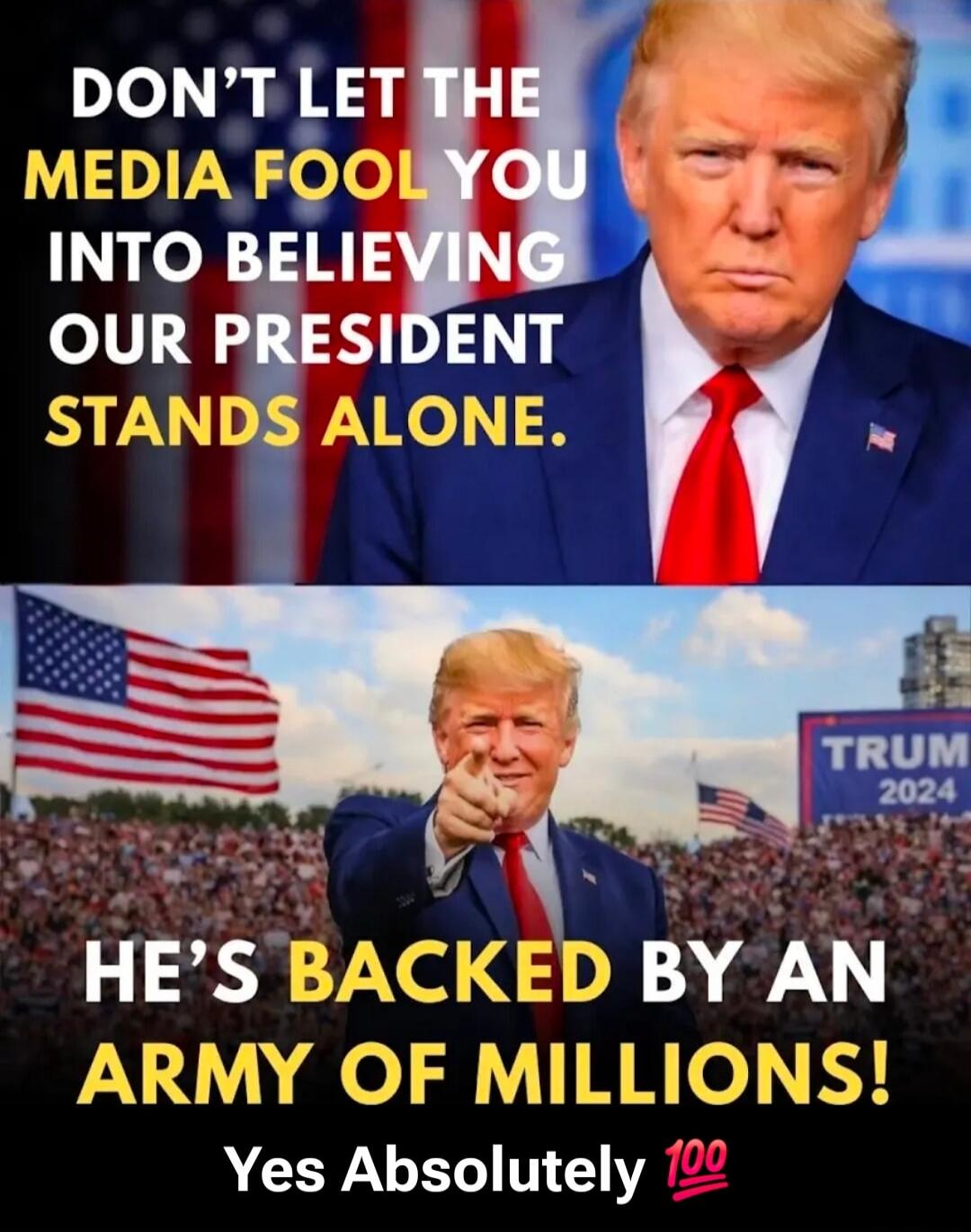DON'T LET THE MEDIA FOOL YOU INTO BELIEVING OUR PRESIDENT STANDS ALONE.
HE'S BACKED BY AN ARMY OF MILLIONS! Yes Absolutely 💯
TRUMP 2024