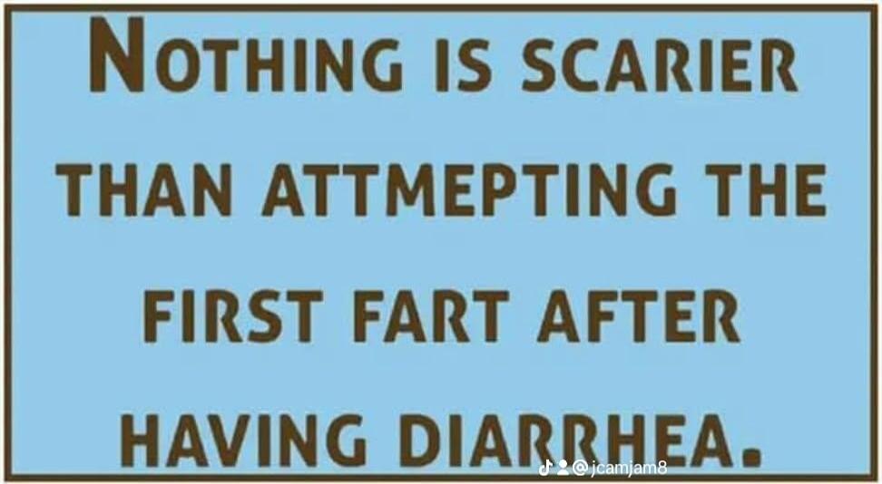 NOTHING IS SCARIER THAN ATTMEMPTING THE FIRST FART AFTER HAVING DIARRHEA.