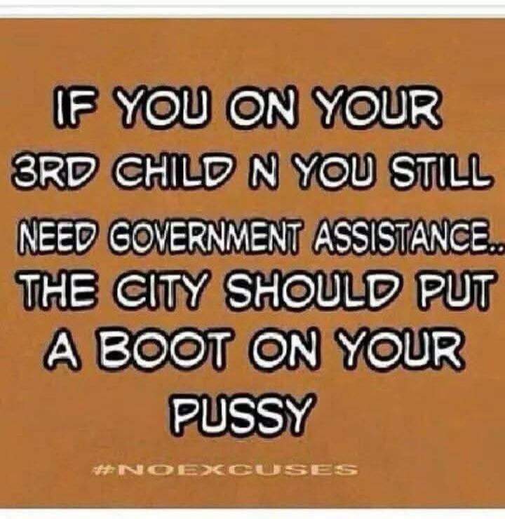 IF YOU ON YOUR 3RD CHILD N YOU STILL NEED GOVERNMENT ASSISTANCE... THE CITY SHOULD PUT A BOOT ON YOUR PUSSY #NOEXCUSES