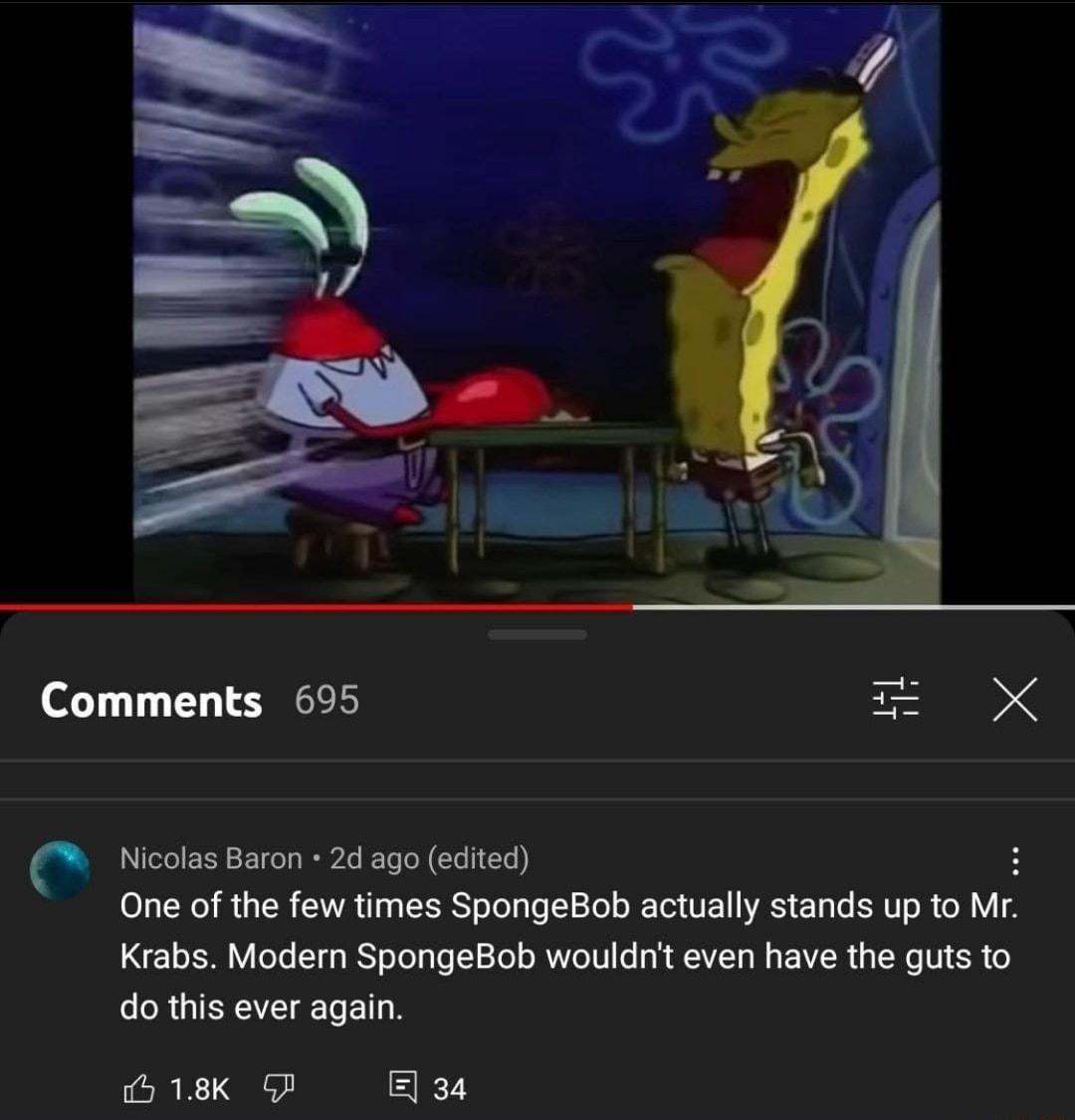 Comments 695 X 0 Nicolas Baron 2d ago edited 0 NI TR VAT SRS ToTolpTo T Te T VE WA ETa To BT o R o Mr Krabs Modern SpongeBob wouldnt even have the guts to N GIENCEIVET T 1T B I 34