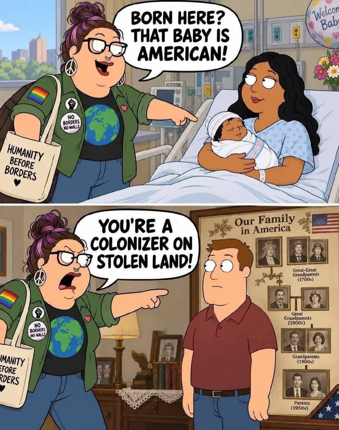 BORN HERE? THAT BABY IS AMERICAN! YOU'RE A COLONIZER ON STOLEN LAND! HUMANITY BEFORE BORDERS. NO BORDERS NO WALLS. Welcome Baby. Our Family in America. Great-Great Grandparents (1700s). Great Grandparents (1800s). Grandparents (1900s). Parents (1950s).