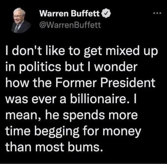 Warren Buffett WarrenBuffett dont like to get mixed up in politics but wonder how the Former President was ever a billionaire mean he spends more time begging for money than most bums