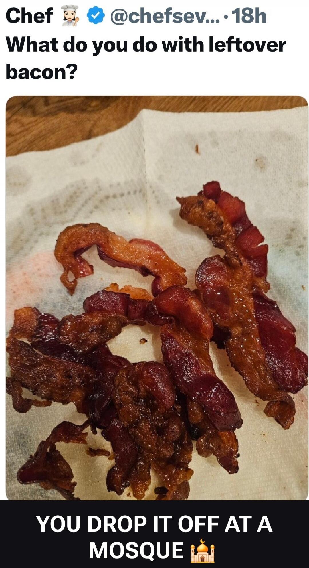 Chef 👨‍🍳 @chefsev... • 18h What do you do with leftover bacon? YOU DROP IT OFF AT A MOSQUE 🕌