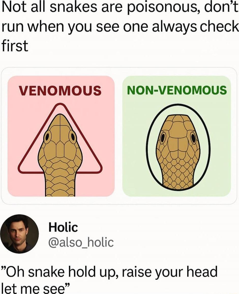 Not all snakes are poisonous, don't run when you see one always check first

VENOMOUS (image) NON-VENOMOUS (image)
