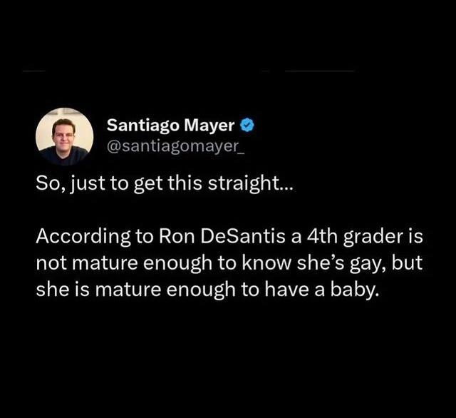 EELERLY BV santiagomayer_ So just to get this straight According to Ron DeSantis a 4th grader is not mature enough to know shes gay but she is mature enough to have a baby