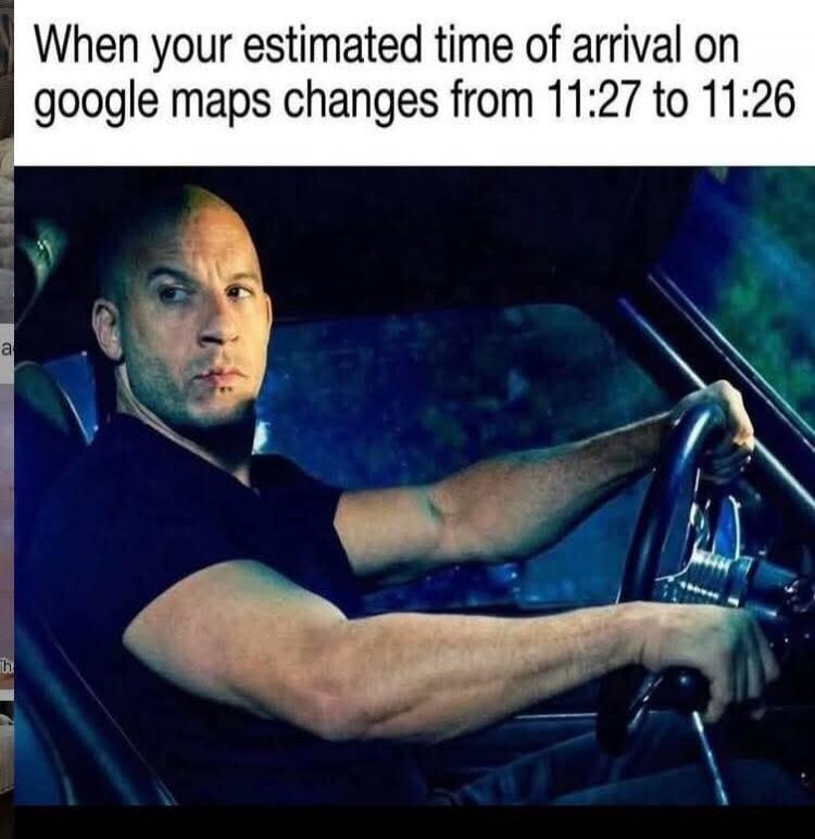 When your estimated time of arrival on google maps changes from 11:27 to 11:26