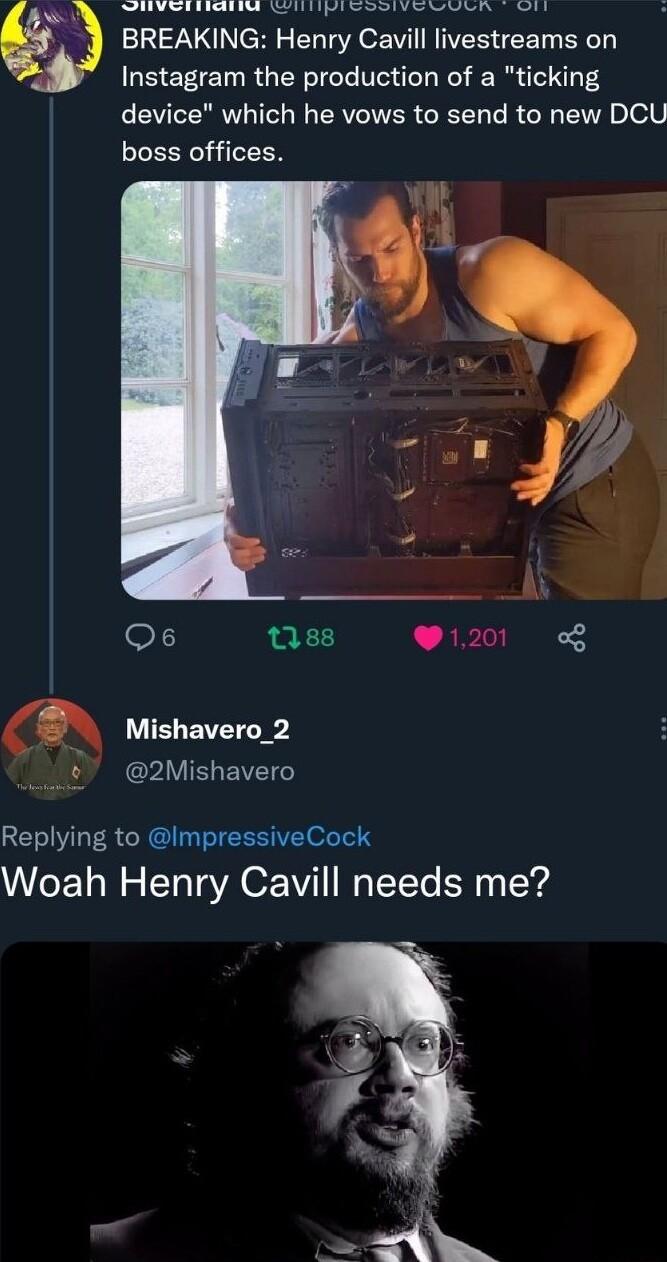 mivtebosand Al nizedes ikl J BREAKING Henry Cauvill livestreams on Instagram the production of a ticking device which he vows to send to new DCU boss offices o Qs 088 120 CPAVIELEVEL Replying to mpressiveCock Woah Henry Cavill needs me