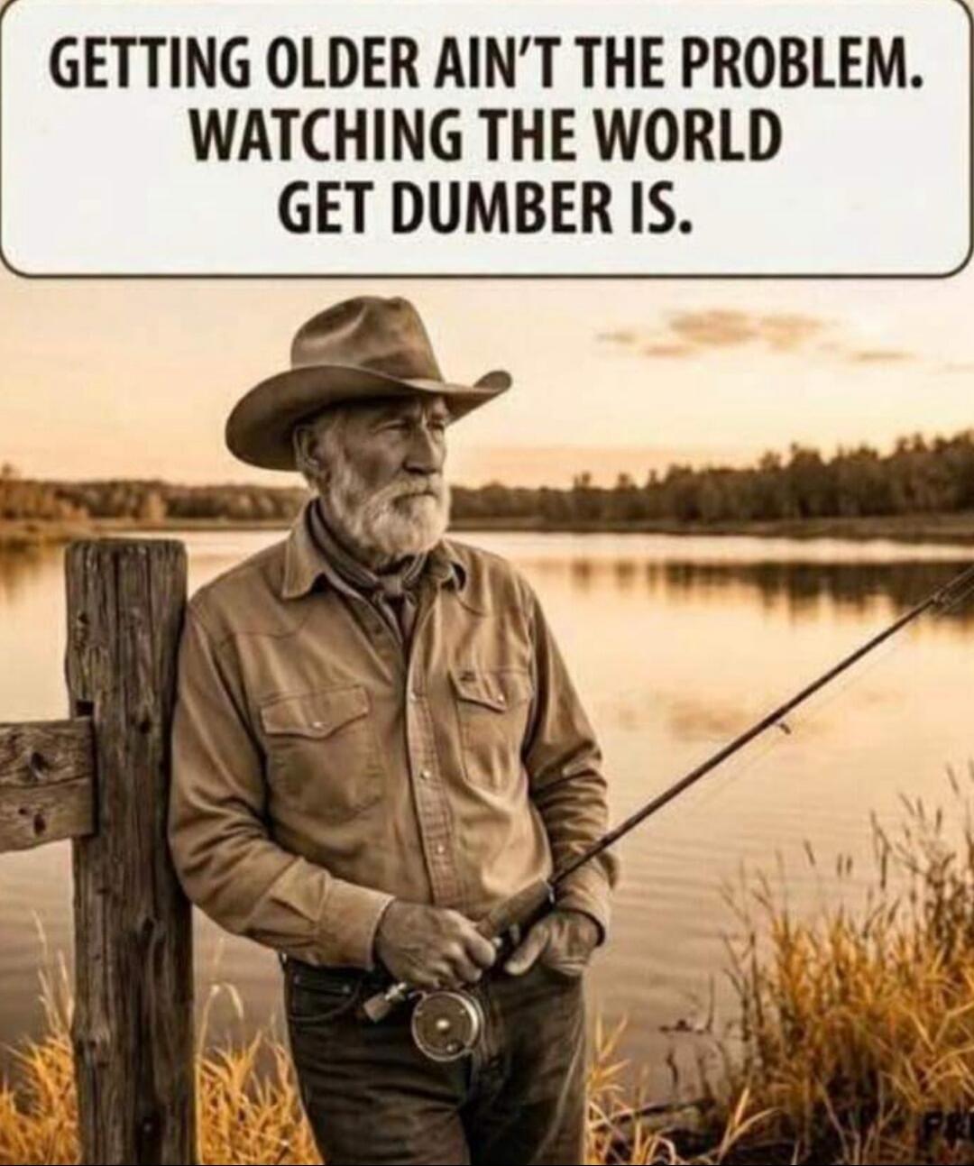 GETTING OLDER AIN'T THE PROBLEM. WATCHING THE WORLD GET DUMBER IS.