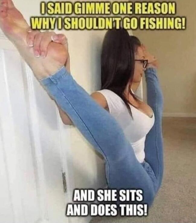 I SAID GIMME ONE REASON WHY I SHOULDN'T GO FISHING! AND SHE SITS AND DOES THIS!
