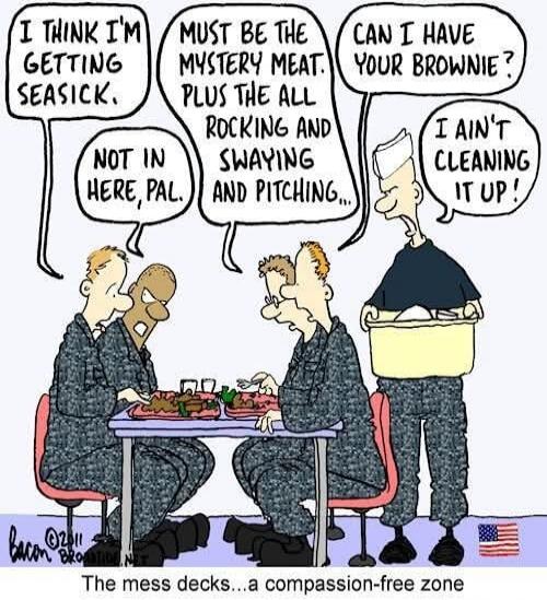 I think I'm getting seasick. Not in here, pal. Must be the mystery meat. Plus the all rocking and swaying and pitching... Can I have your brownie? I ain't cleaning it up! The mess decks... a compassion-free zone.