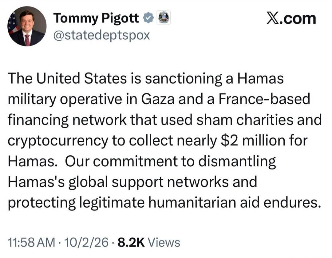 Tommy Pigott @statedeptspox X.com The United States is sanctioning a Hamas military operative in Gaza and a France-based financing network that used sham charities and cryptocurrency to collect nearly $2 million for Hamas. Our commitment to dismantling Hamas's global support networks and protecting legitimate humanitarian aid endures. 11:58 AM · 10