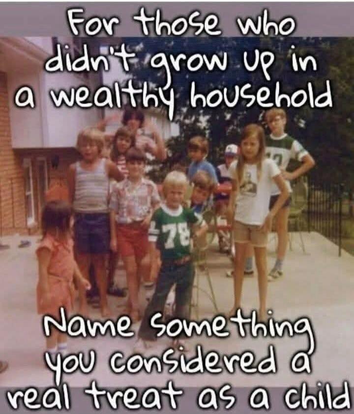 For those who didn't grow up in a wealthy household. Name something you considered a real treat as a child.