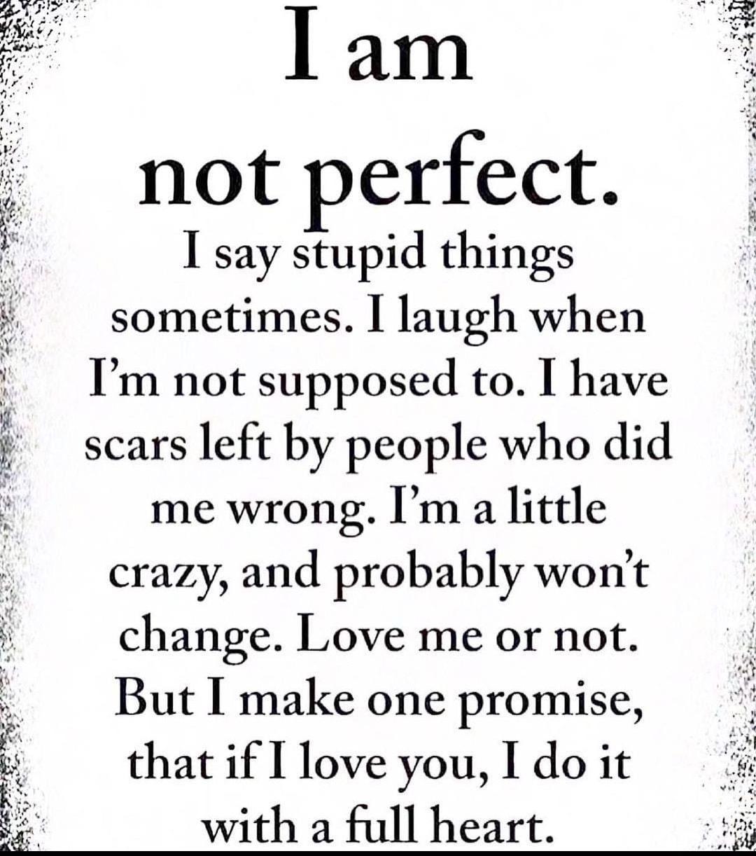 g I am not perfect I say stupid things i sometimes laugh when Im not supposed to I have scars left by people who did me wrong Im a little crazy and probably wont change Love me ornot ButI make one promise that if I love you I do it