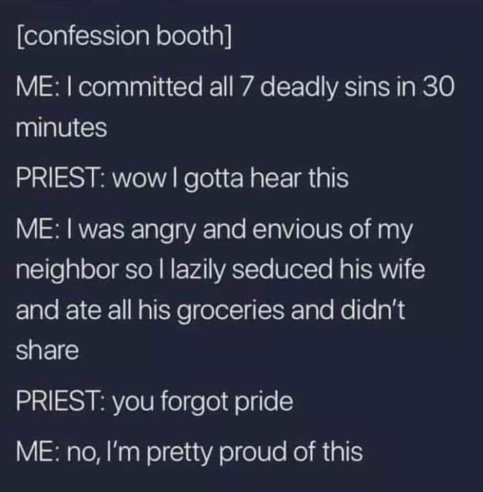 confession booth V Relelnnplinlo ke WAe SETo VRS Ia R Ta RETO IUES PRIEST wow gotta hear this ME was angry and envious of my aclleploTolEToN NEEVAIVASTTo Vieteto Ra TN and ate all his groceries and didnt share PRIEST you forgot pride ME no Im pretty proud of this