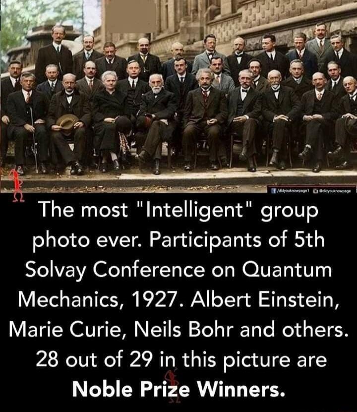 R The most Intelhgent group photo ever Participants of 5th Solvay Conference on Quantum Mechanics 1927 Albert Einstein Marie Curie Neils Bohr and others 28 out of 29 in this picture are Noble Prize Winners y
