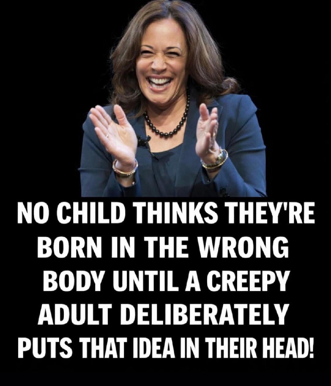 NO CHILD THINKS THEY'RE BORN IN THE WRONG BODY UNTIL A CREEPY ADULT DELIBERATELY PUTS THAT IDEA IN THEIR HEAD!