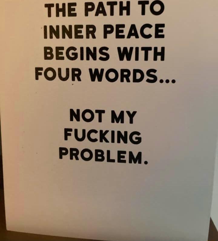 THE PATH TO INNER PEACE BEGINS WITH FOUR WORDS NOT MY FUCKING PROBLEM