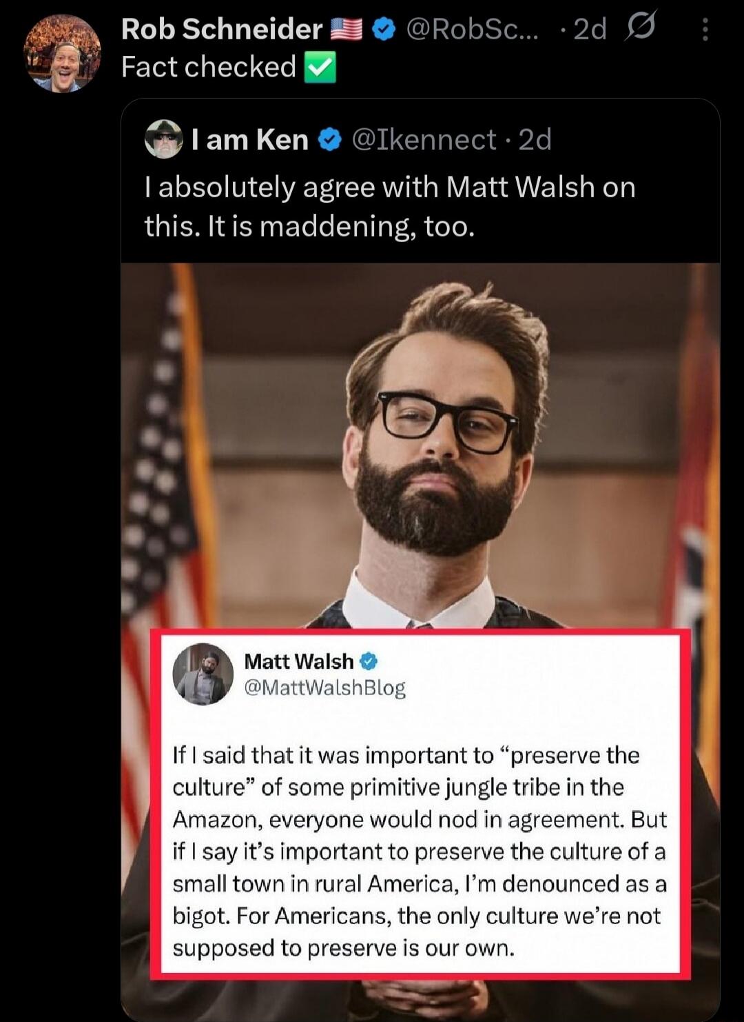 I absolutely agree with Matt Walsh on this. It is maddening, too.

If I said that it was important to “preserve the culture” of some primitive jungle tribe in the Amazon, everyone would nod in agreement. But if I say it’s important to preserve the culture of a small town in rural America, I’mdenounced as a bigot. For Americans, the only culture we’