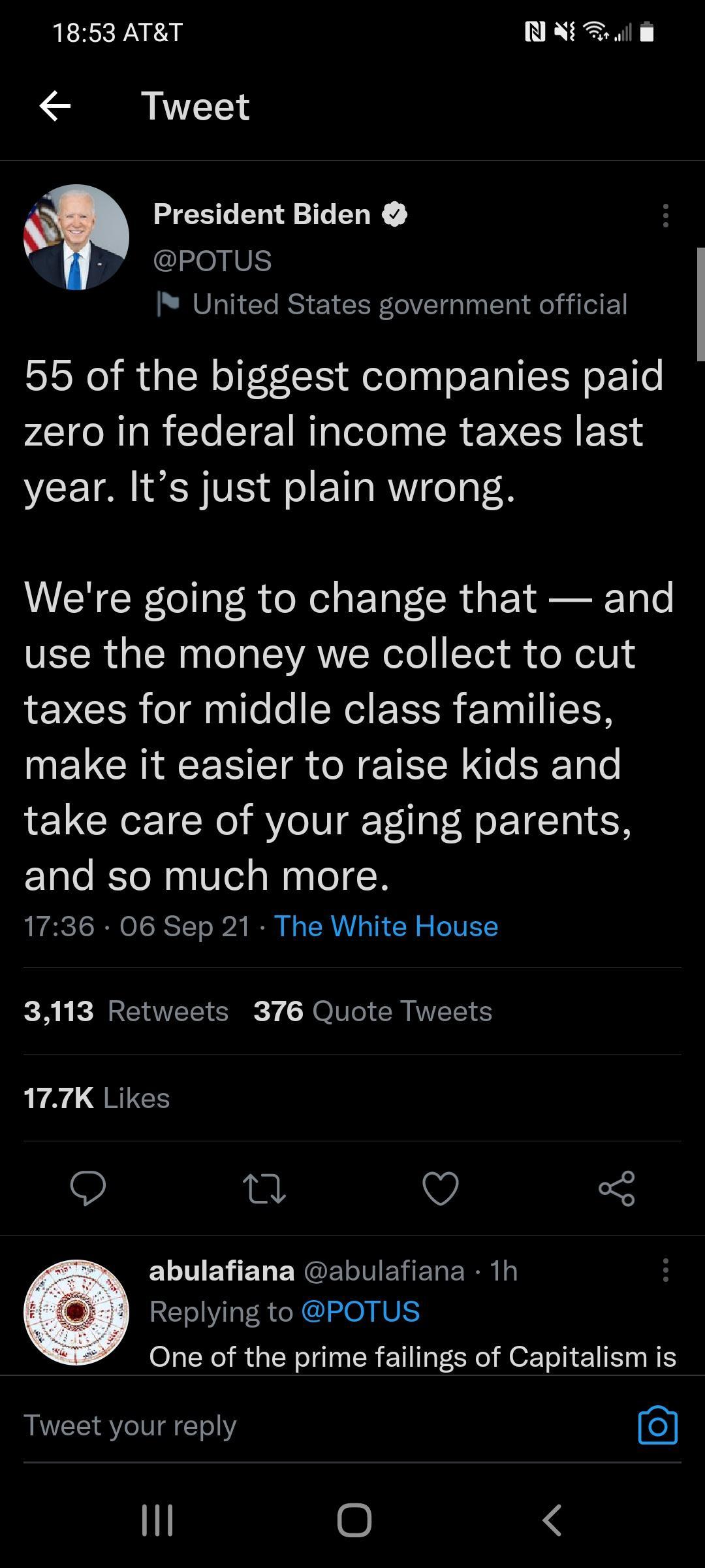 1853 ATT N IR Tweet President Biden IMOIVS United States government official 55 of the biggest companies paid zero in federal income taxes last year Its just plain wrong Were going to change that and use the money we collect to cut 1V CER T o N TSR a1 ITH NEVCRIRCES IR N TN e S Tale take care of your aging parents and so much more 1736 06 Sep 21 The White House 3113 Retweets 376 Quote Tweets 177K 
