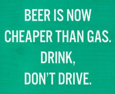 BEER IS NOW CHEAPER THAN GAS. DRINK, DON'T DRIVE.