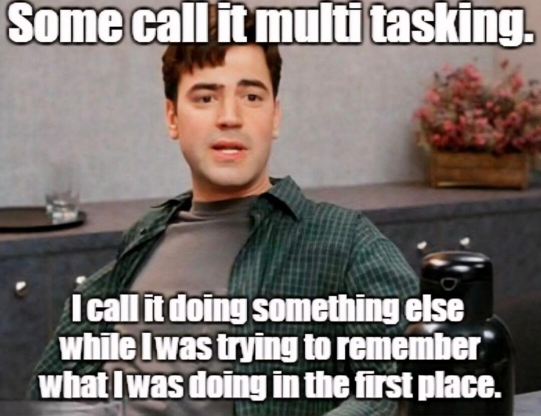 Some call it multi tasking. I call it doing something else while I was trying to remember what I was doing in the first place.