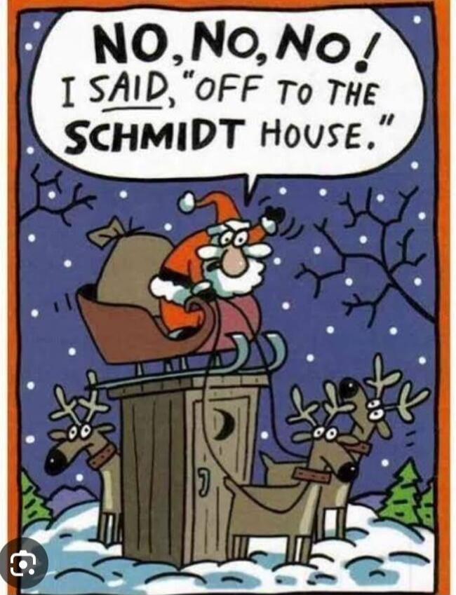NO, NO, NO! I SAID, OFF TO THE SCHMIDT HOUSE.