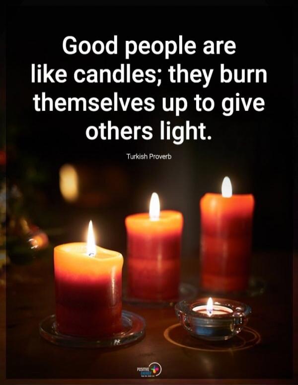 Good people are like candles; they burn themselves up to give others light. Turkish Proverb