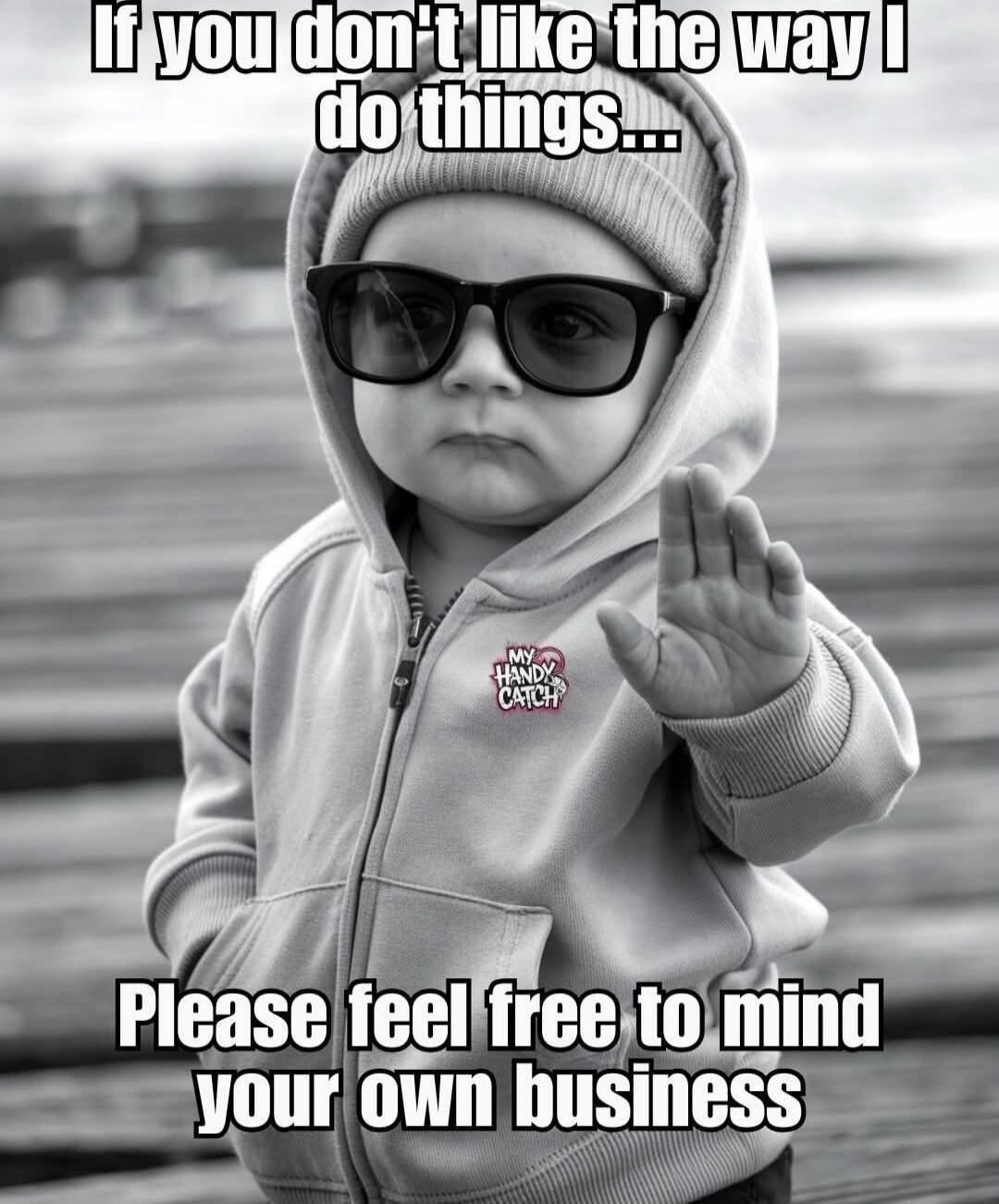 If you don't like the way I do things...
Please feel free to mind your own business