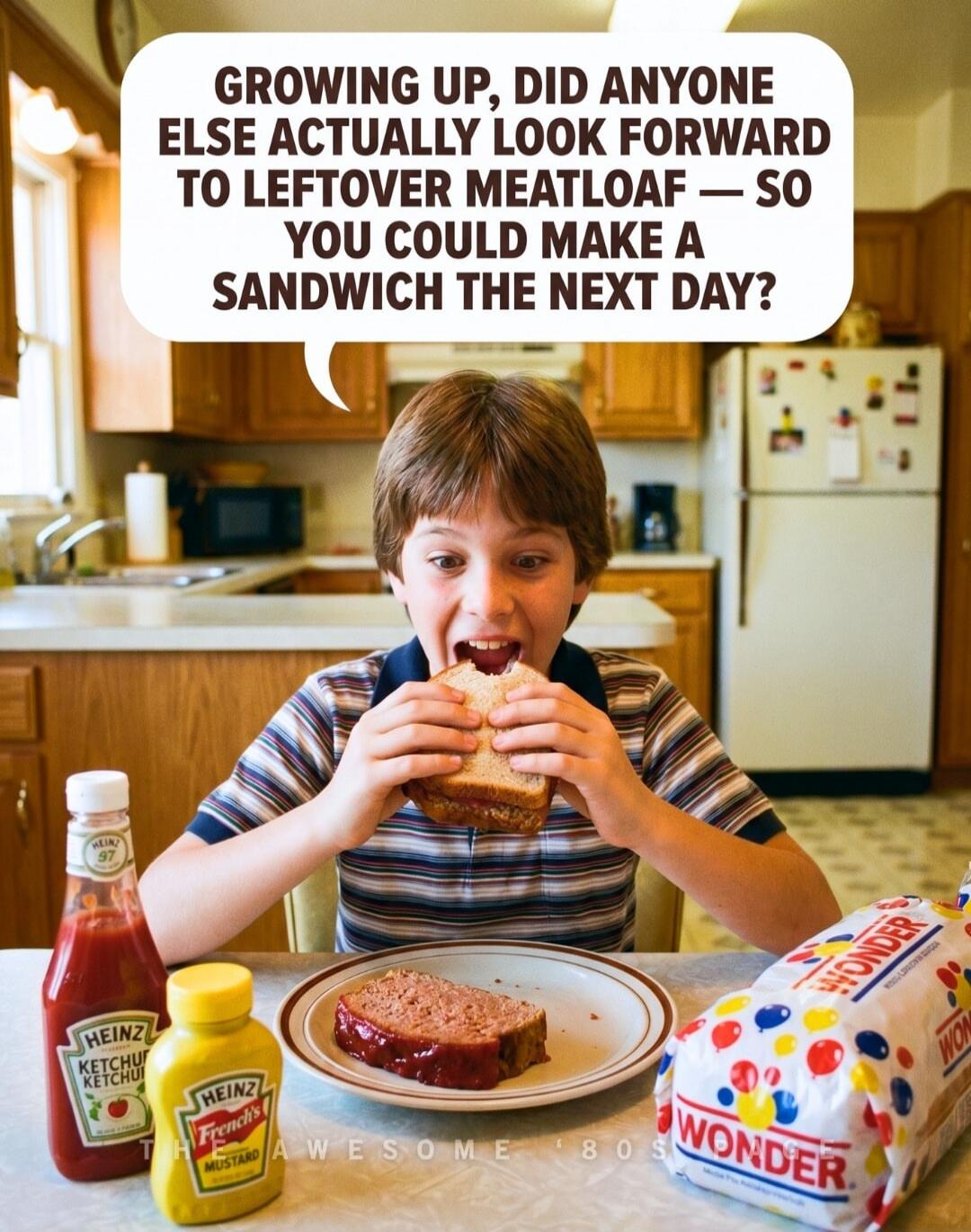 GROWING UP, DID ANYONE ELSE ACTUALLY LOOK FORWARD TO LEFTOVER MEATLOAF — SO YOU COULD MAKE A SANDWICH THE NEXT DAY? HEINZ KETCHUP FRENCH'S MUSTARD WONDER BREAD THE AWESOME '80S