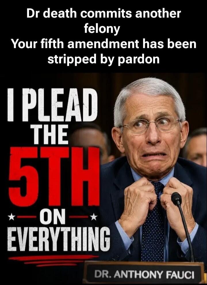 Dr death commits another felony Your fifth amendment has been stripped by pardon I PLEAD THE 5TH ON EVERYTHING DR. ANTHONY FAUCI