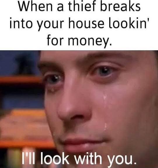 When a thief breaks into your house lookin' for money. I'll look with you.