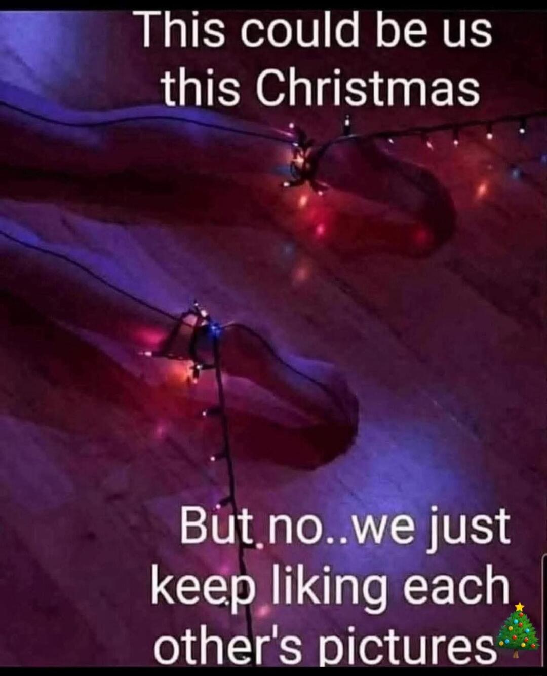 This could be us this Christmas
But no..we just keep liking each other's pictures🎄