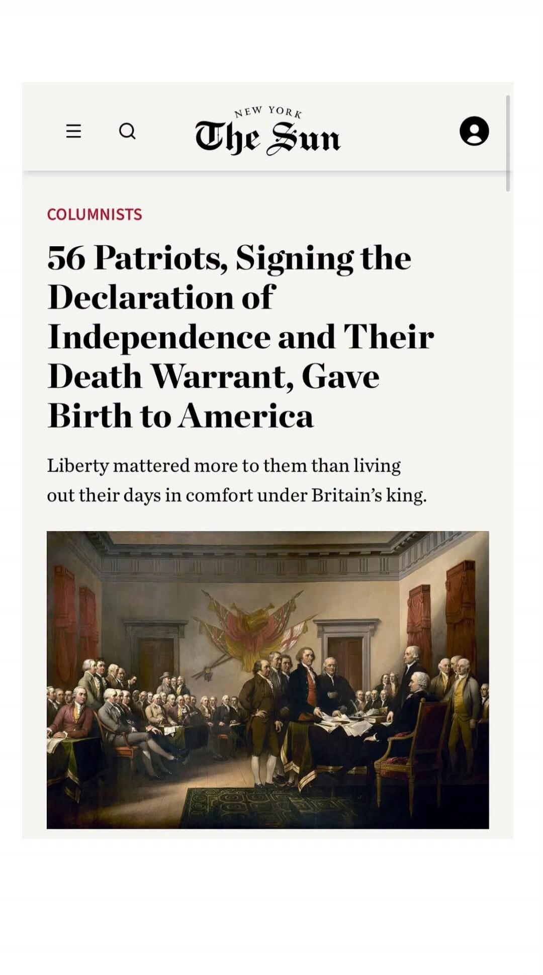 NEW YORK The Sun COLUMNISTS 56 Patriots, Signing the Declaration of Independence and Their Death Warrant, Gave Birth to America Liberty mattered more to them than living out their days in comfort under Britain's king.