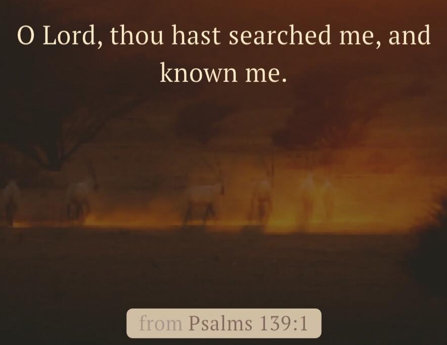 O Lord, thou hast searched me, and known me. from Psalms 139:1