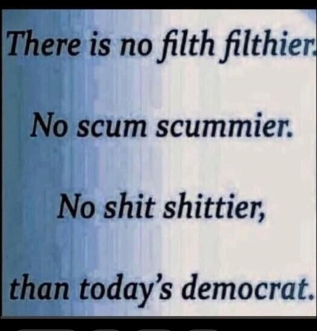 There is no filth filthier. No scum scummier. No shit shittier, than today's democrat.