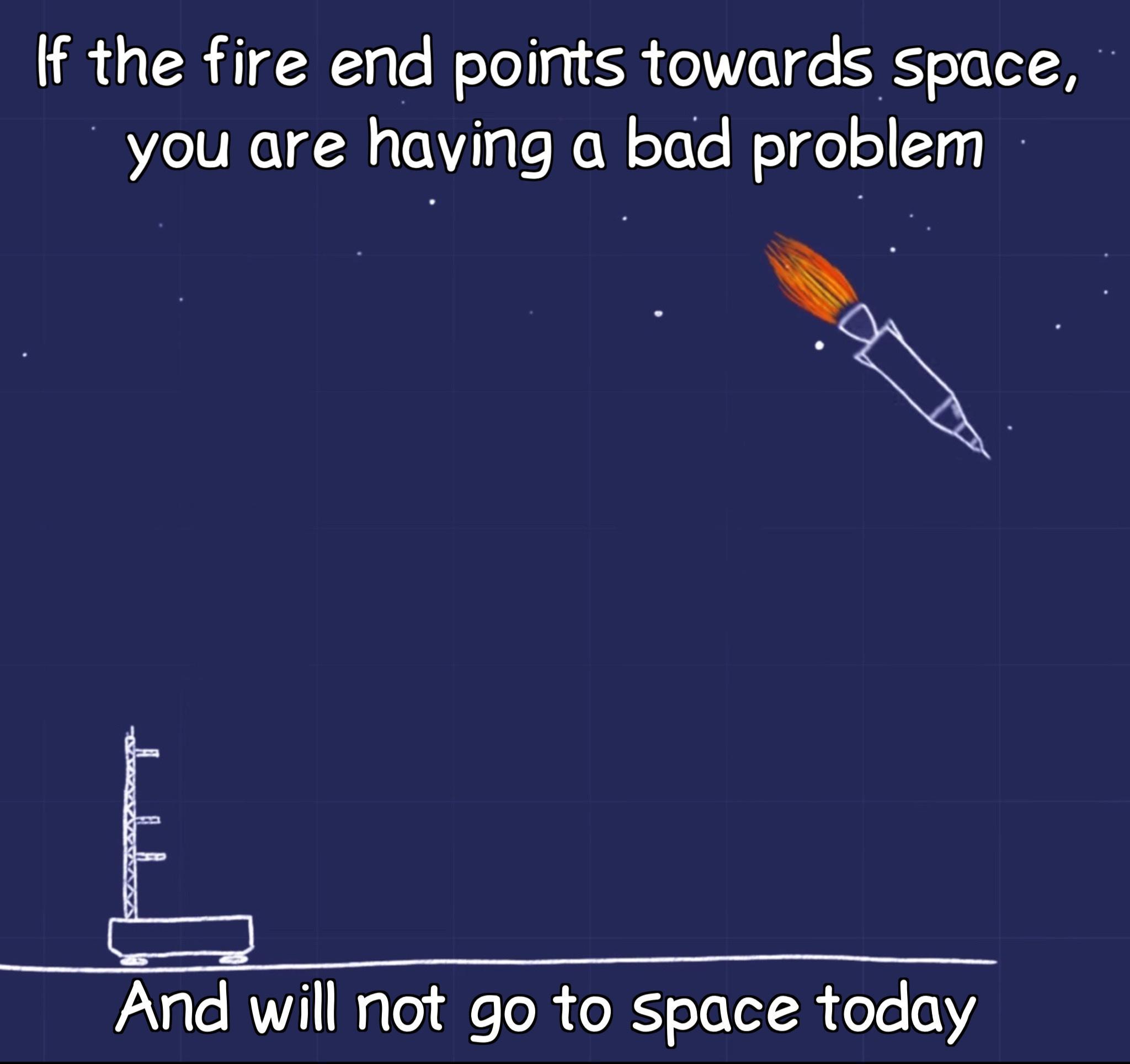 If the fire end points towards space you are having a bad problem S N E And will not go to space today
