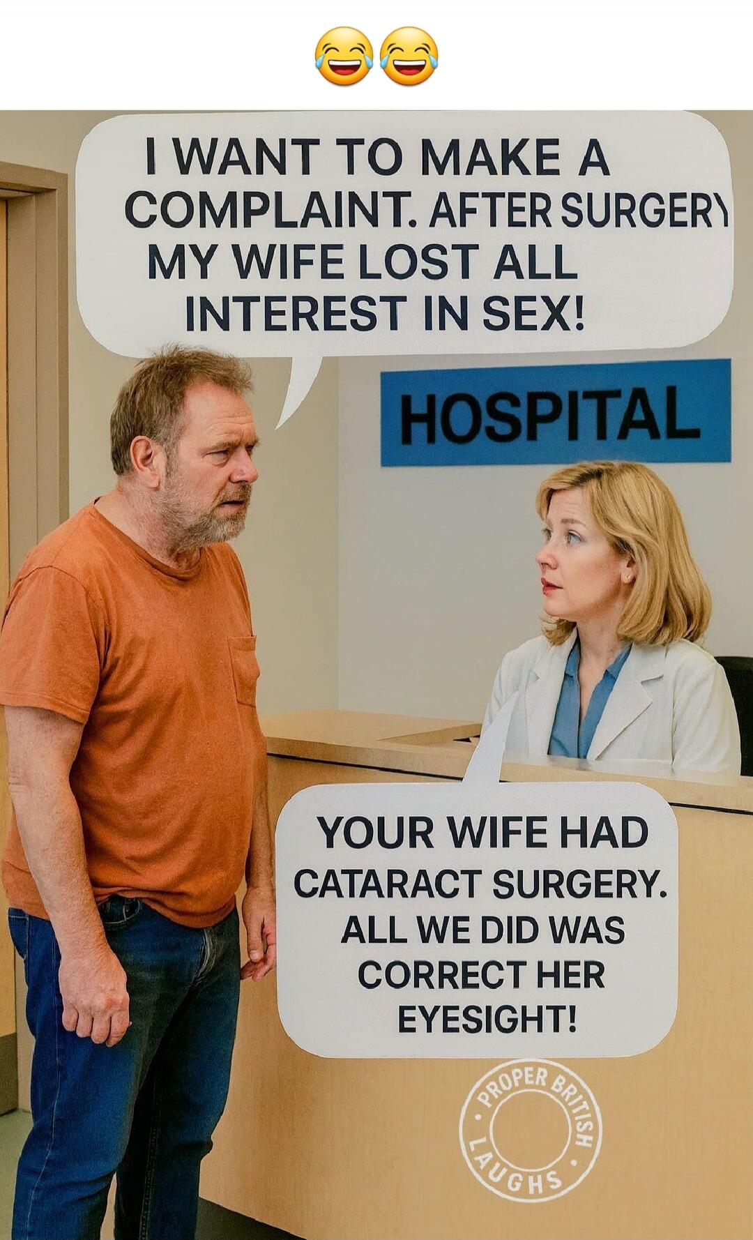I WANT TO MAKE A COMPLAINT. AFTER SURGERY MY WIFE LOST ALL INTEREST IN SEX!\nHOSPITAL\nYOUR WIFE HAD CATARACT SURGERY. ALL WE DID WAS CORRECT HER EYESIGHT!