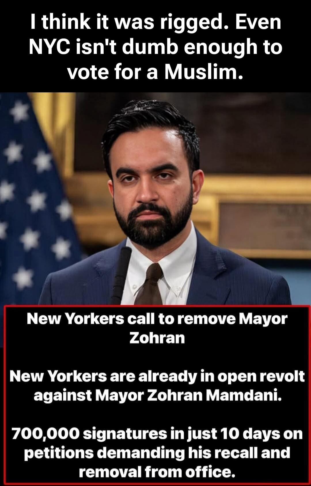 I think it was rigged. Even NYC isn't dumb enough to vote for a Muslim. New Yorkers call to remove Mayor Zohran. New Yorkers are already in open revolt against Mayor Zohran Mamdani. 700,000 signatures in just 10 days on petitions demanding his recall and removal from office.
